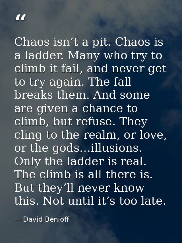 Chaos isn’t a pit. Chaos is a ladder. Many who try to climb it fail, and never get to try again. The fall breaks them. A — David Benioff