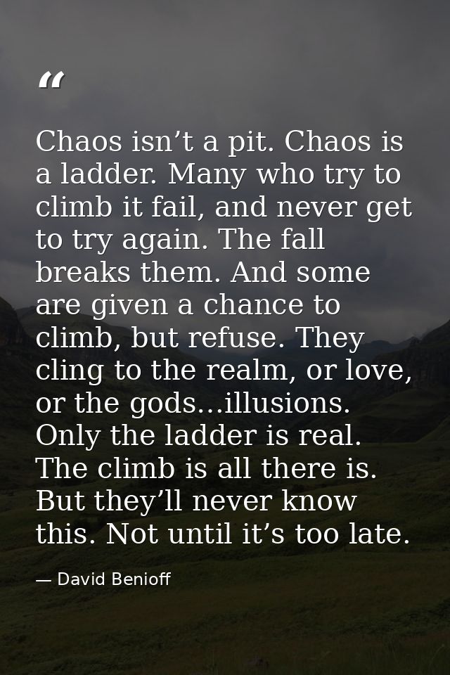 Chaos isn’t a pit. Chaos is a ladder. Many who try to climb it fail, and never get to try again. The fall breaks them. A — David Benioff