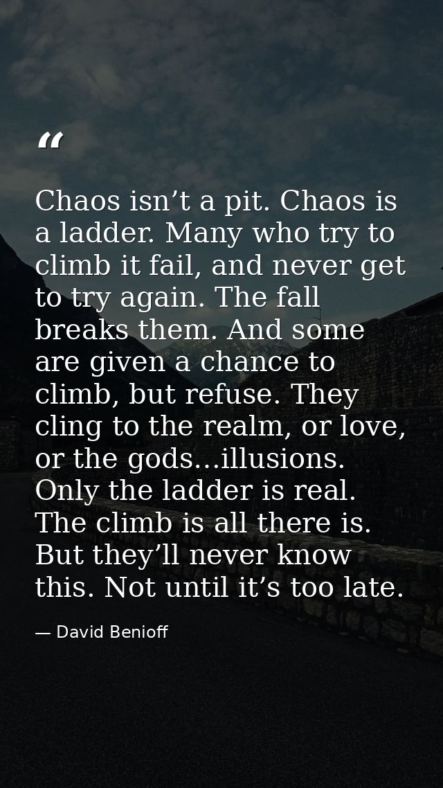 Chaos isn’t a pit. Chaos is a ladder. Many who try to climb it fail, and never get to try again. The fall breaks them. A — David Benioff