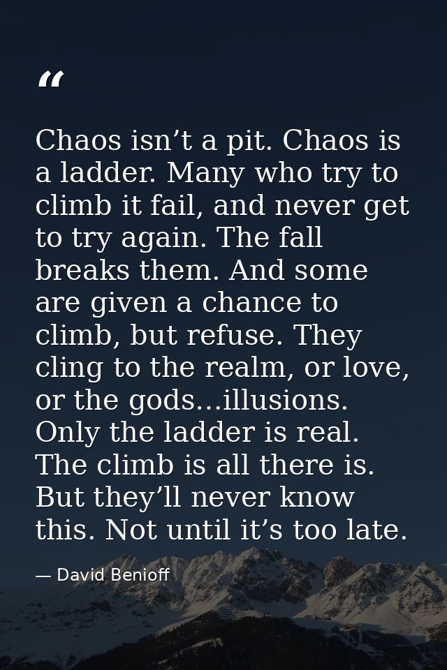 Chaos isn’t a pit. Chaos is a ladder. Many who try to climb it fail, and never get to try again. The fall breaks them. A — David Benioff
