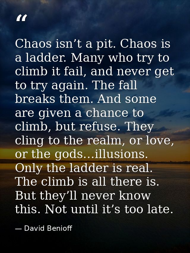 Chaos isn’t a pit. Chaos is a ladder. Many who try to climb it fail, and never get to try again. The fall breaks them. A — David Benioff