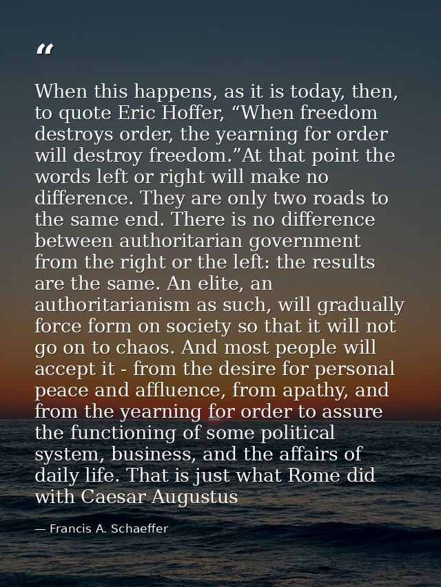 When this happens, as it is today, then, to quote Eric Hoffer, “When freedom destroys order, the yearning for order will — Francis A. Schaeffer