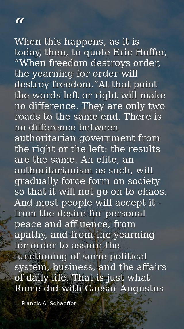 When this happens, as it is today, then, to quote Eric Hoffer, “When freedom destroys order, the yearning for order will — Francis A. Schaeffer
