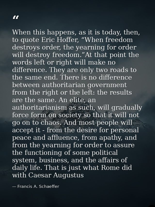 When this happens, as it is today, then, to quote Eric Hoffer, “When freedom destroys order, the yearning for order will — Francis A. Schaeffer
