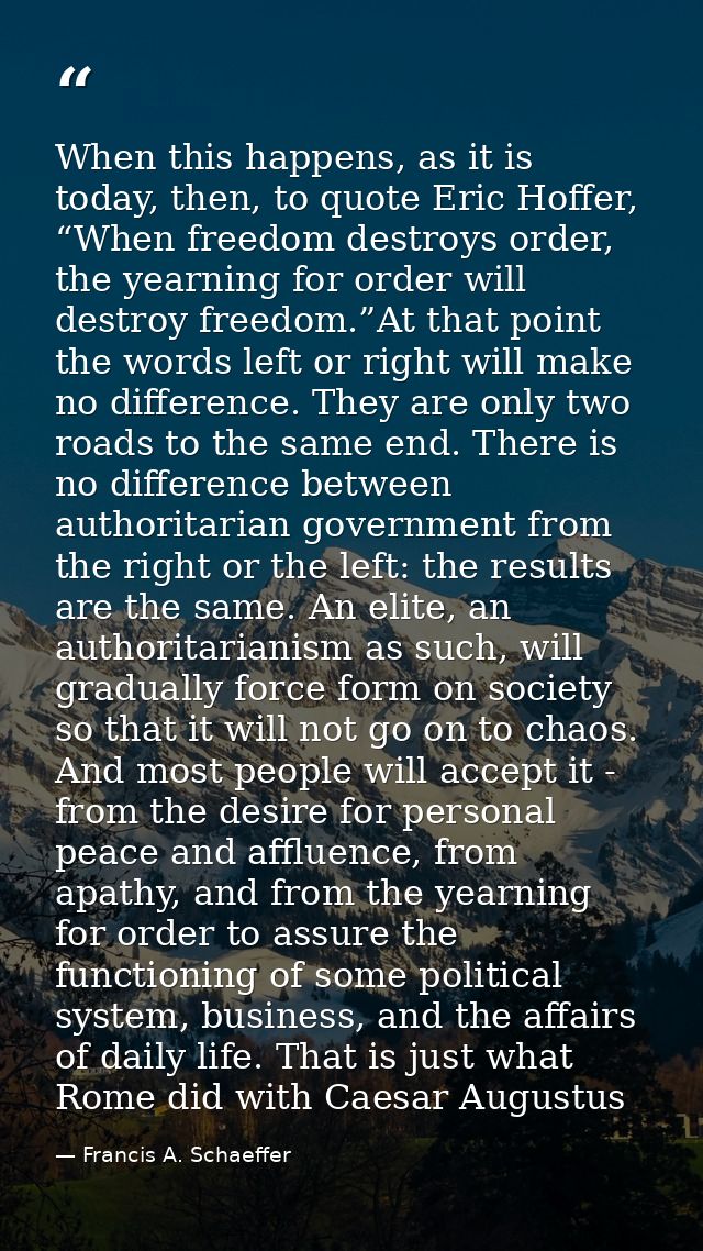 When this happens, as it is today, then, to quote Eric Hoffer, “When freedom destroys order, the yearning for order will — Francis A. Schaeffer