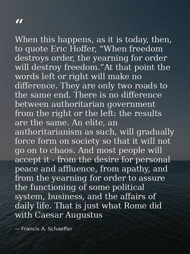 When this happens, as it is today, then, to quote Eric Hoffer, “When freedom destroys order, the yearning for order will — Francis A. Schaeffer