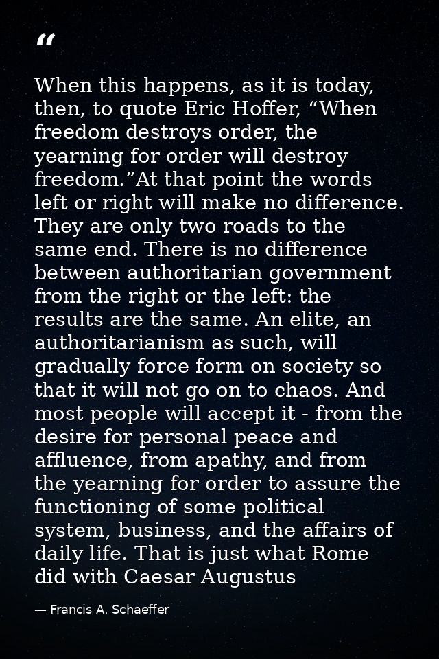 When this happens, as it is today, then, to quote Eric Hoffer, “When freedom destroys order, the yearning for order will — Francis A. Schaeffer