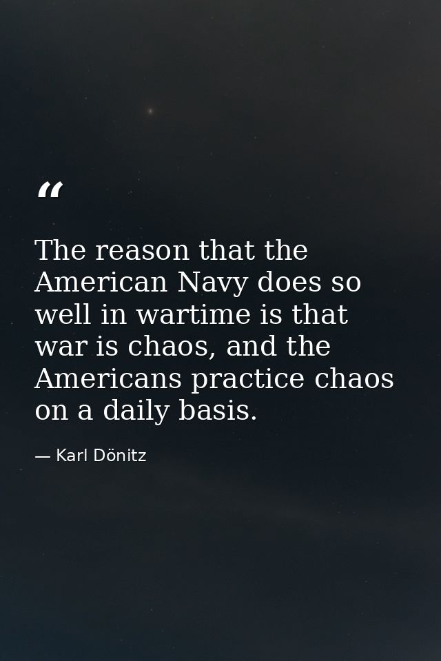 The reason that the American Navy does so well in wartime is that war is chaos, and the Americans practice chaos on a da — Karl Dönitz