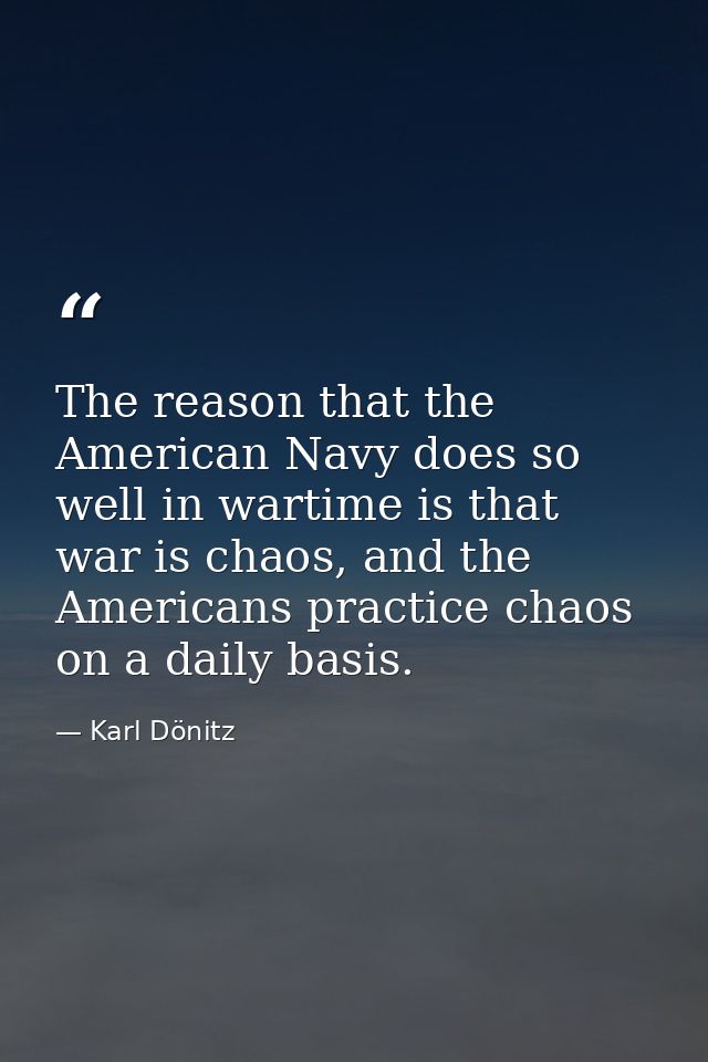 The reason that the American Navy does so well in wartime is that war is chaos, and the Americans practice chaos on a da — Karl Dönitz