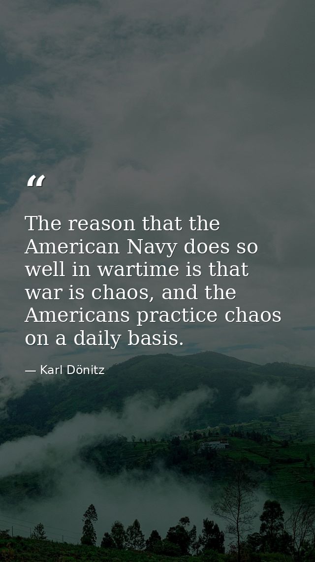 The reason that the American Navy does so well in wartime is that war is chaos, and the Americans practice chaos on a da — Karl Dönitz