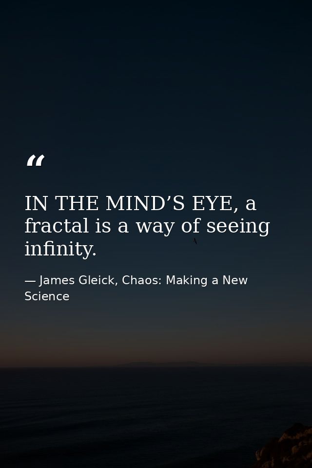 IN THE MIND’S EYE, a fractal is a way of seeing infinity. — James Gleick, Chaos: Making a New Science