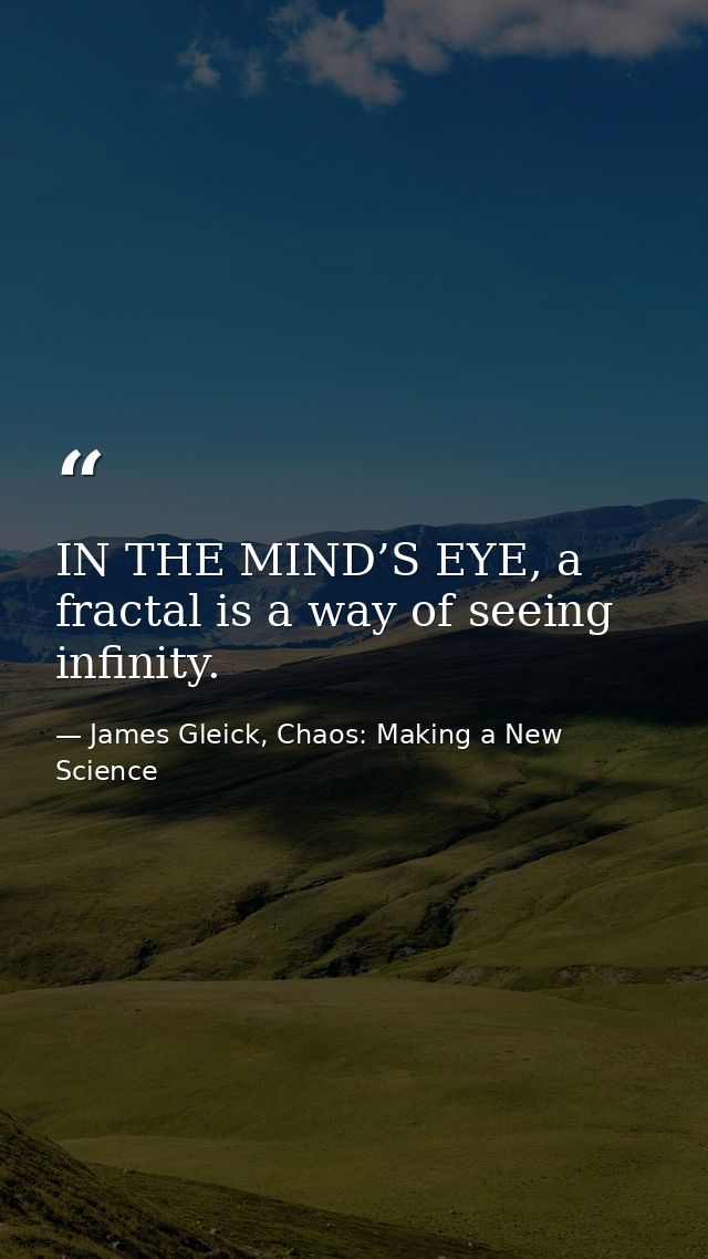IN THE MIND’S EYE, a fractal is a way of seeing infinity. — James Gleick, Chaos: Making a New Science