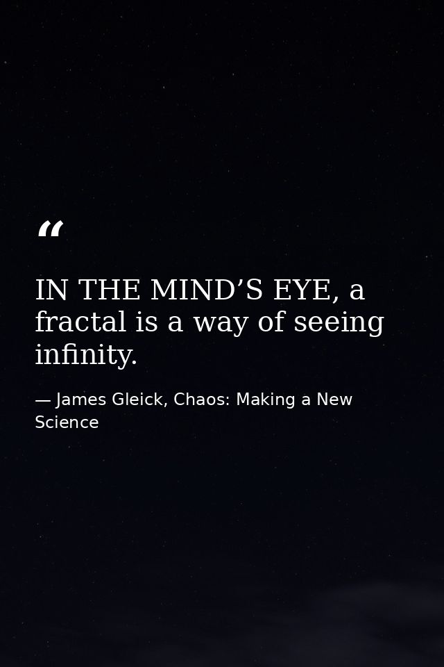 IN THE MIND’S EYE, a fractal is a way of seeing infinity. — James Gleick, Chaos: Making a New Science