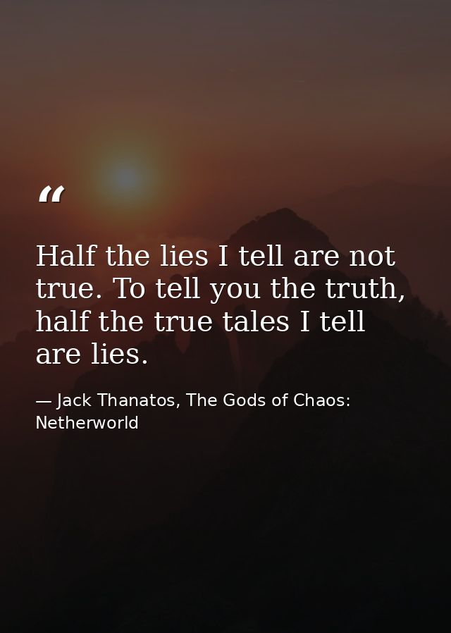 Half the lies I tell are not true. To tell you the truth, half the true tales I tell are lies. — Jack Thanatos, The Gods of Chaos: Netherworld