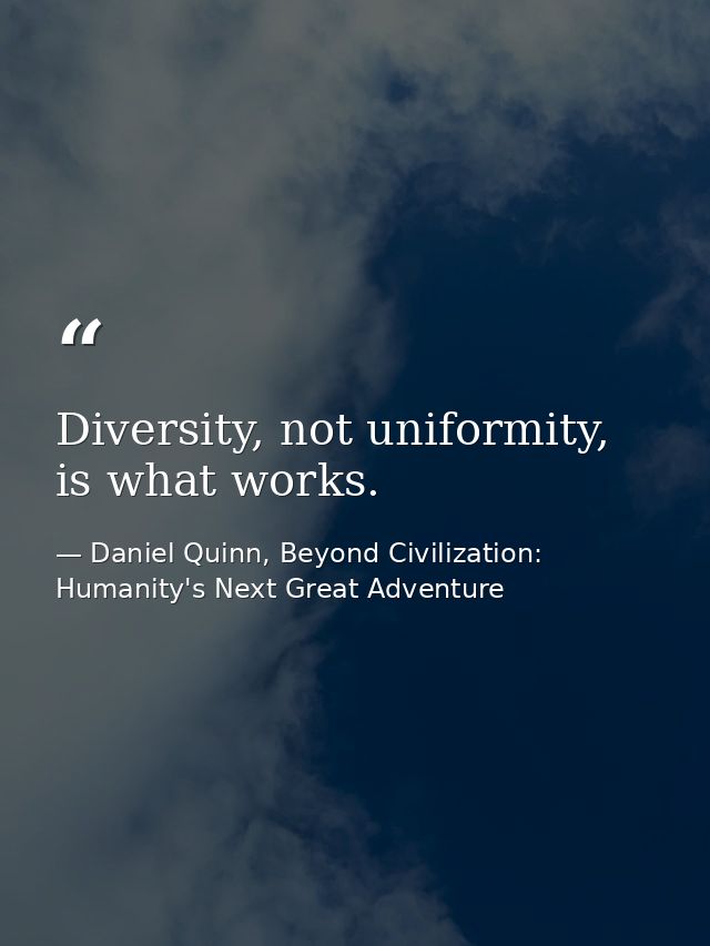 Diversity, not uniformity, is what works. — Daniel Quinn, Beyond Civilization: Humanity's Next Great Adventure