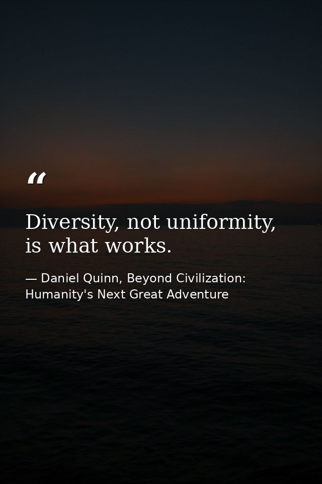 Diversity, not uniformity, is what works. — Daniel Quinn, Beyond Civilization: Humanity's Next Great Adventure