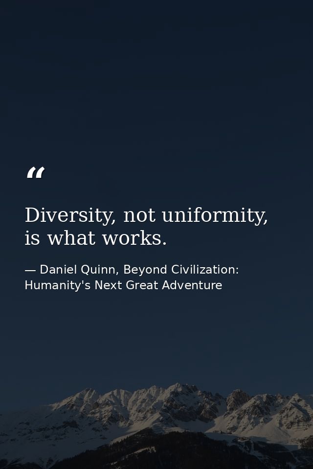 Diversity, not uniformity, is what works. — Daniel Quinn, Beyond Civilization: Humanity's Next Great Adventure