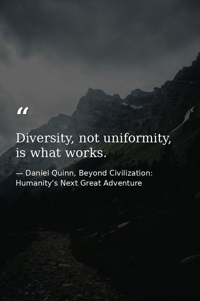 Diversity, not uniformity, is what works. — Daniel Quinn, Beyond Civilization: Humanity's Next Great Adventure