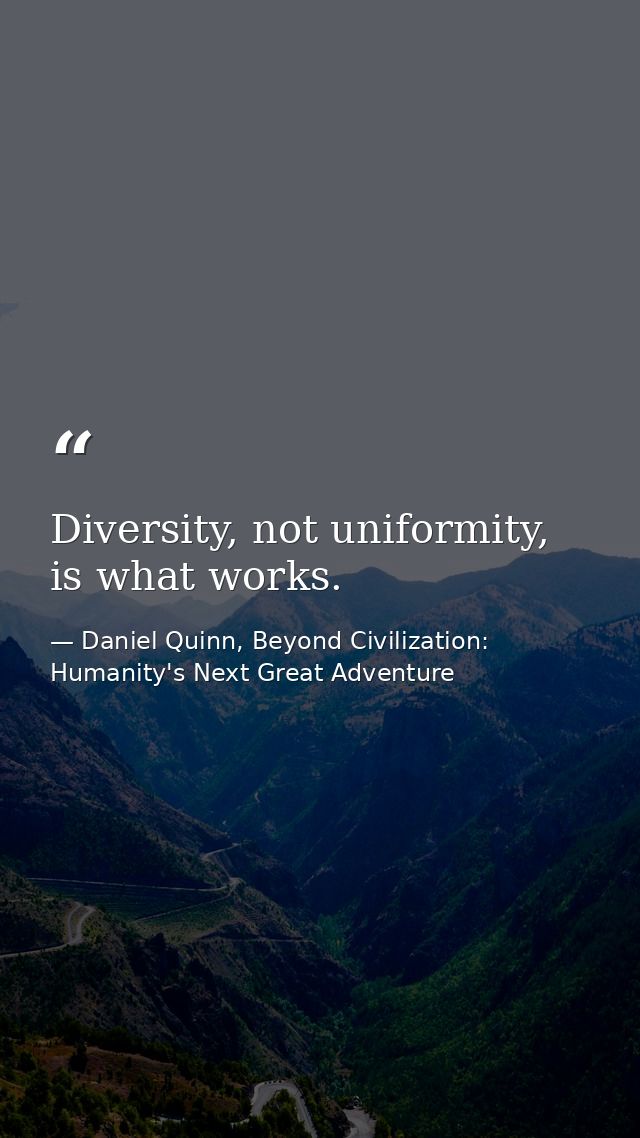 Diversity, not uniformity, is what works. — Daniel Quinn, Beyond Civilization: Humanity's Next Great Adventure