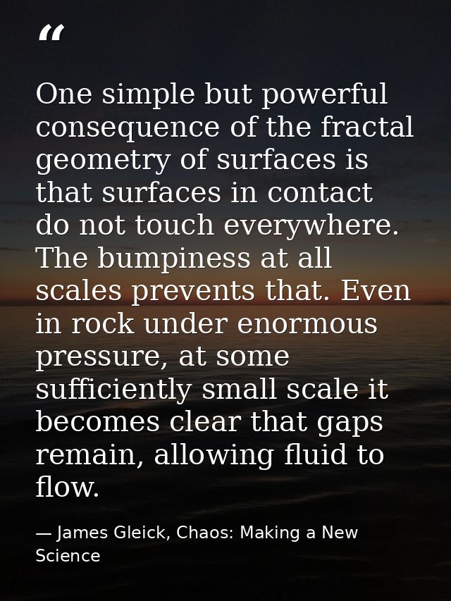 One simple but powerful consequence of the fractal geometry of surfaces is that surfaces in contact do not touch everywh — James Gleick, Chaos: Making a New Science