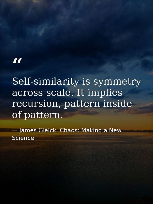 Self-similarity is symmetry across scale. It implies recursion, pattern inside of pattern. — James Gleick, Chaos: Making a New Science