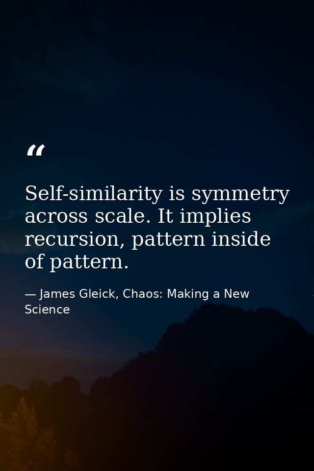 Self-similarity is symmetry across scale. It implies recursion, pattern inside of pattern. — James Gleick, Chaos: Making a New Science