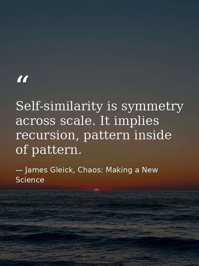 Self-similarity is symmetry across scale. It implies recursion, pattern inside of pattern. — James Gleick, Chaos: Making a New Science