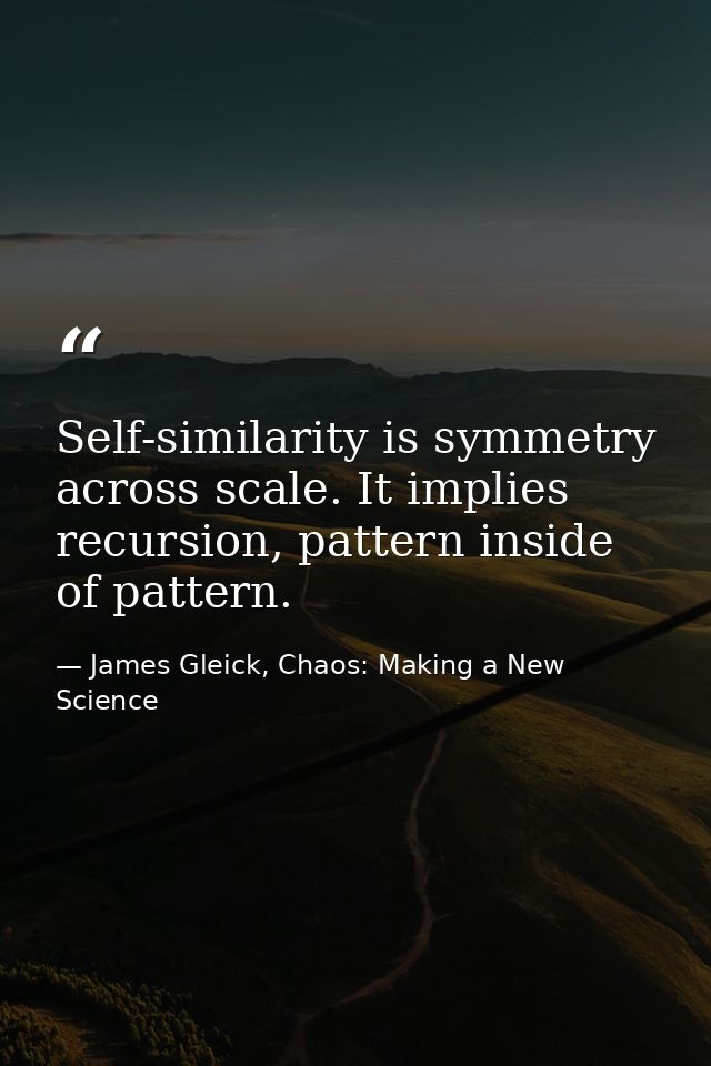 Self-similarity is symmetry across scale. It implies recursion, pattern inside of pattern. — James Gleick, Chaos: Making a New Science