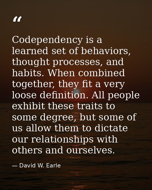 Codependency is a learned set of behaviors, thought processes, and habits. When combined together, they fit a very loose — David W. Earle