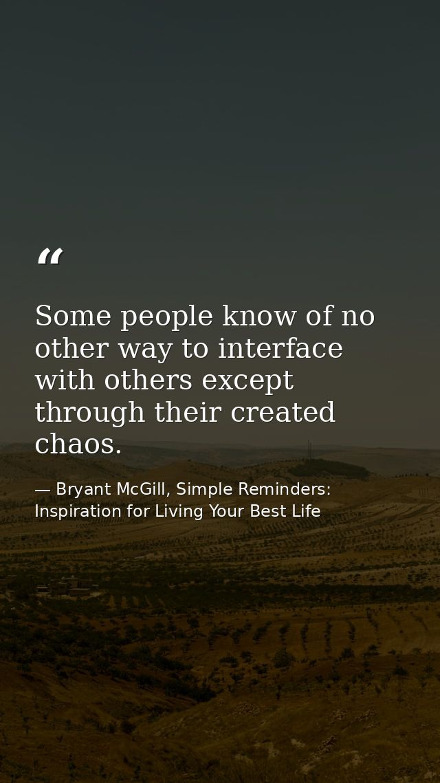 Some people know of no other way to interface with others except through their created chaos. — Bryant McGill, Simple Reminders: Inspiration for Living Your Best Life