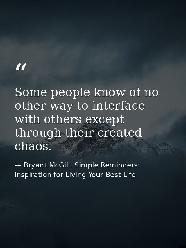Some people know of no other way to interface with others except through their created chaos. — Bryant McGill, Simple Reminders: Inspiration for Living Your Best Life