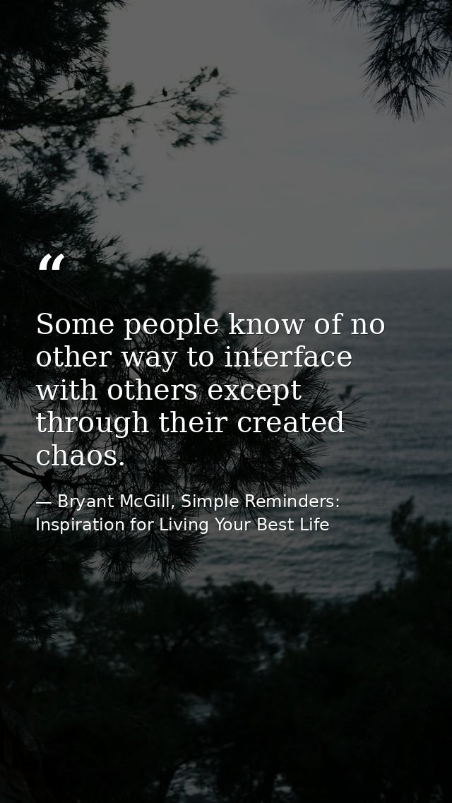 Some people know of no other way to interface with others except through their created chaos. — Bryant McGill, Simple Reminders: Inspiration for Living Your Best Life