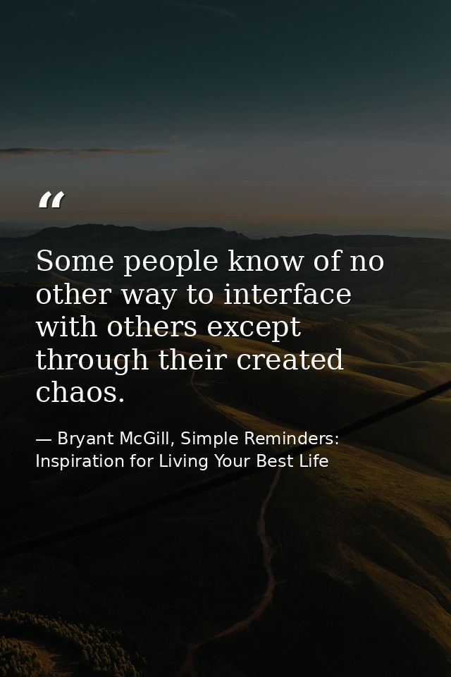 Some people know of no other way to interface with others except through their created chaos. — Bryant McGill, Simple Reminders: Inspiration for Living Your Best Life