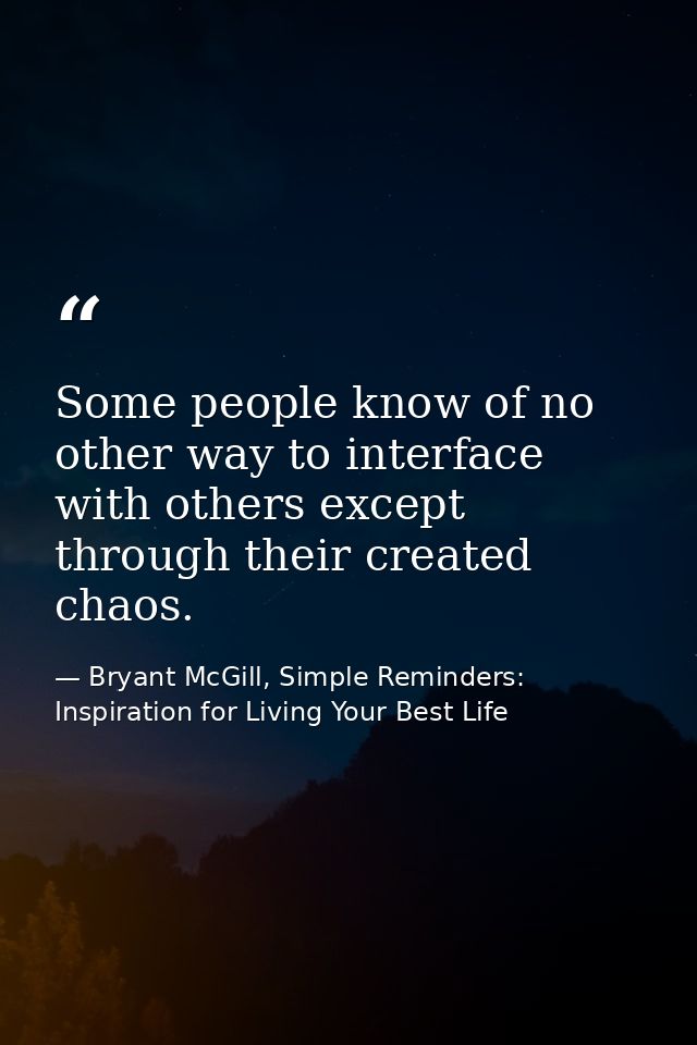 Some people know of no other way to interface with others except through their created chaos. — Bryant McGill, Simple Reminders: Inspiration for Living Your Best Life