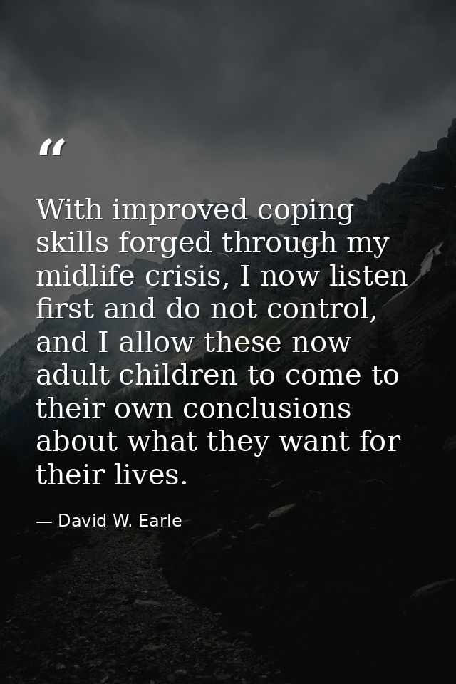 With improved coping skills forged through my midlife crisis, I now listen first and do not control, and I allow these n — David W. Earle
