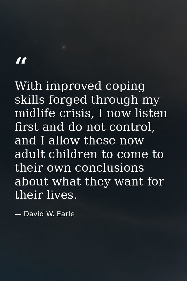 With improved coping skills forged through my midlife crisis, I now listen first and do not control, and I allow these n — David W. Earle