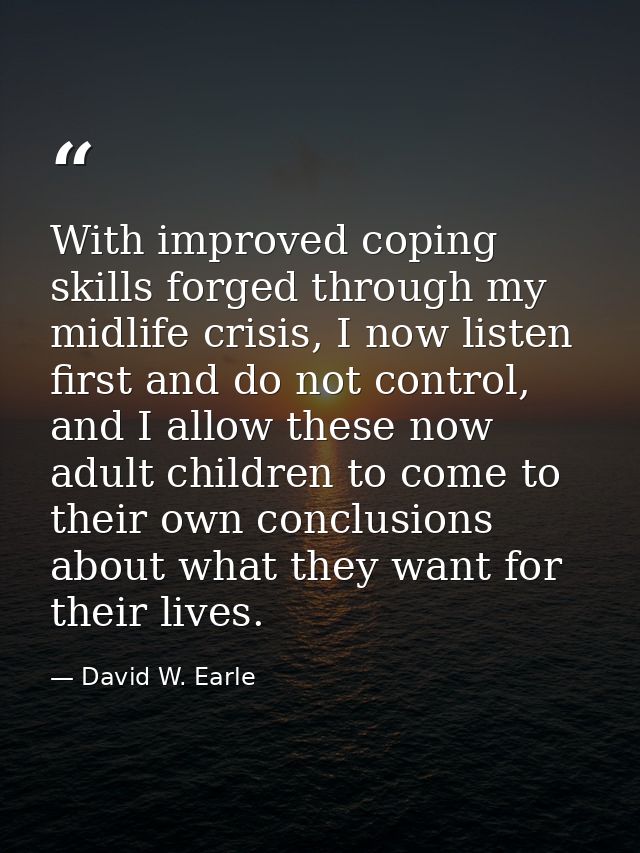 With improved coping skills forged through my midlife crisis, I now listen first and do not control, and I allow these n — David W. Earle