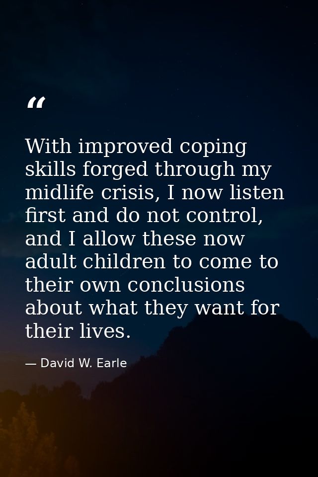 With improved coping skills forged through my midlife crisis, I now listen first and do not control, and I allow these n — David W. Earle