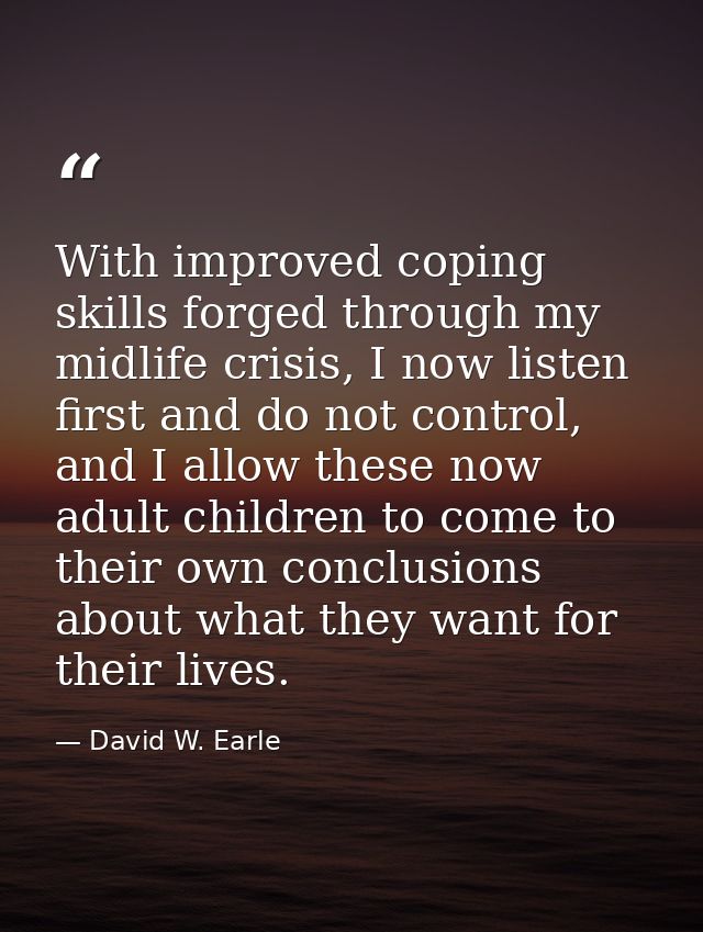 With improved coping skills forged through my midlife crisis, I now listen first and do not control, and I allow these n — David W. Earle