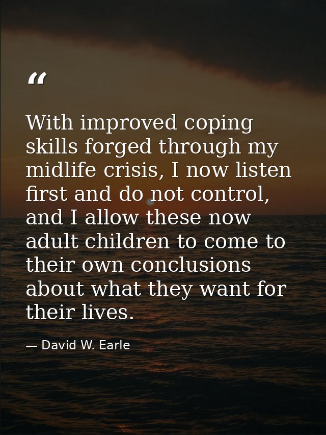With improved coping skills forged through my midlife crisis, I now listen first and do not control, and I allow these n — David W. Earle