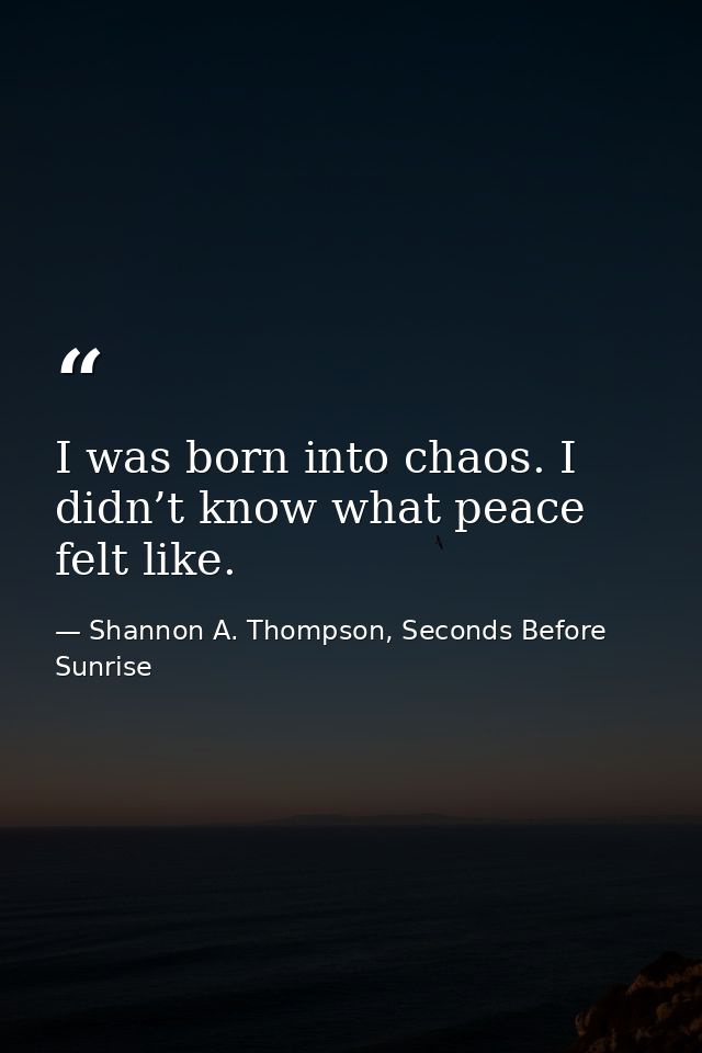 I was born into chaos. I didn’t know what peace felt like. — Shannon A. Thompson, Seconds Before Sunrise