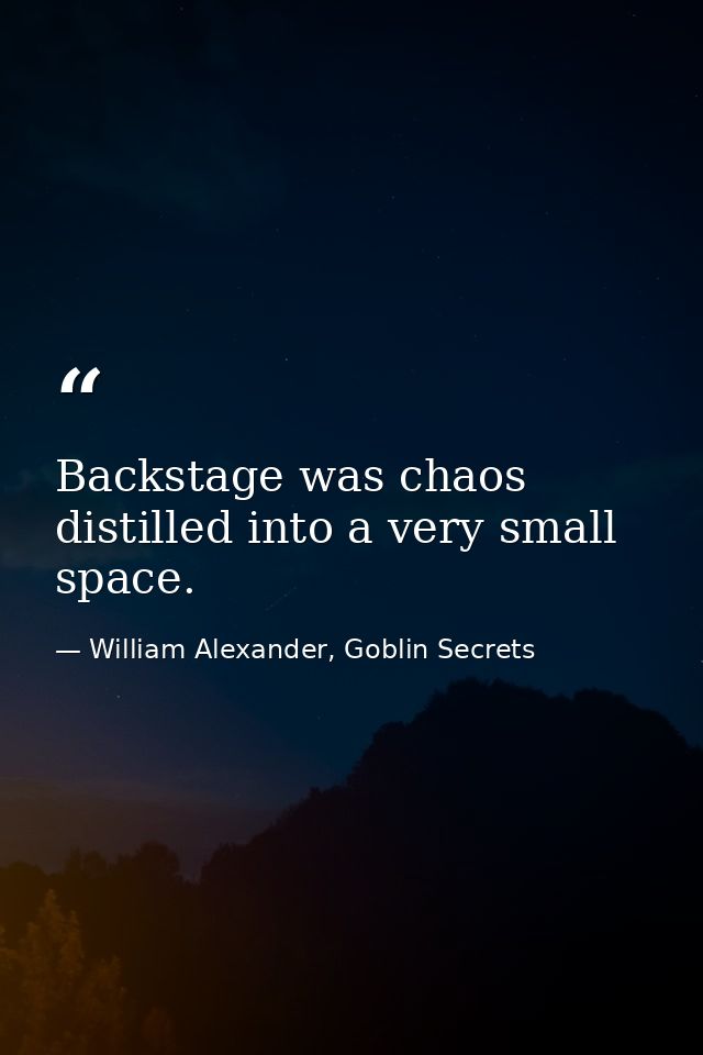 Backstage was chaos distilled into a very small space. — William Alexander, Goblin Secrets