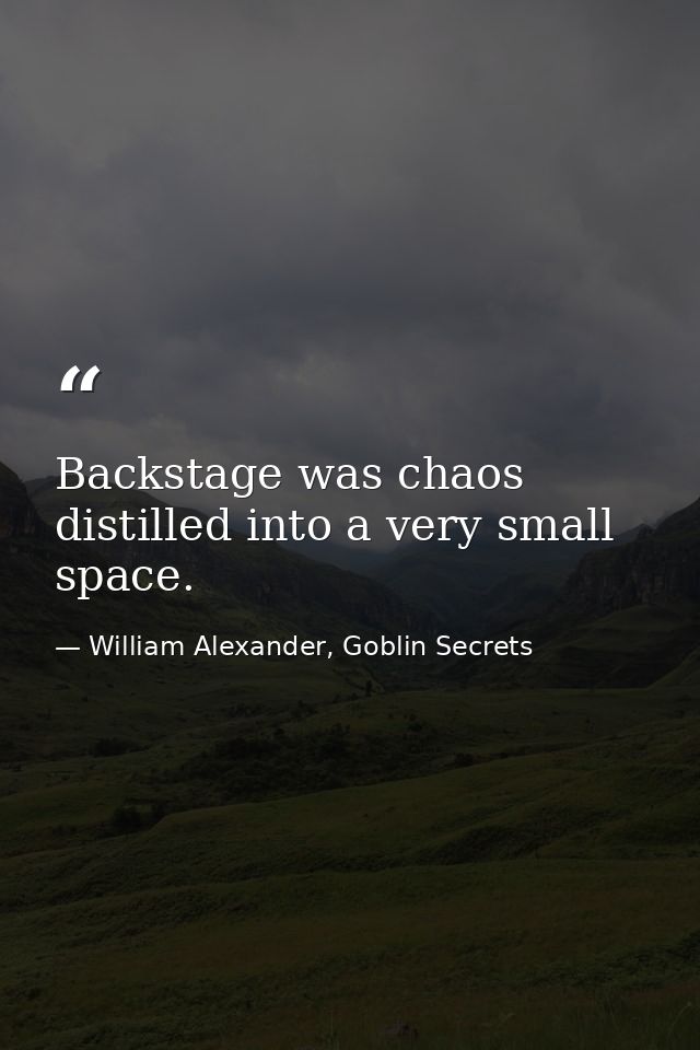 Backstage was chaos distilled into a very small space. — William Alexander, Goblin Secrets