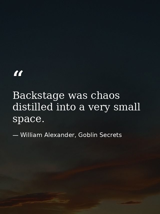 Backstage was chaos distilled into a very small space. — William Alexander, Goblin Secrets