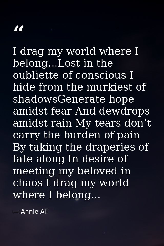 I drag my world where I belong...Lost in the oubliette of conscious I hide from the murkiest of shadowsGenerate hope ami — Annie Ali