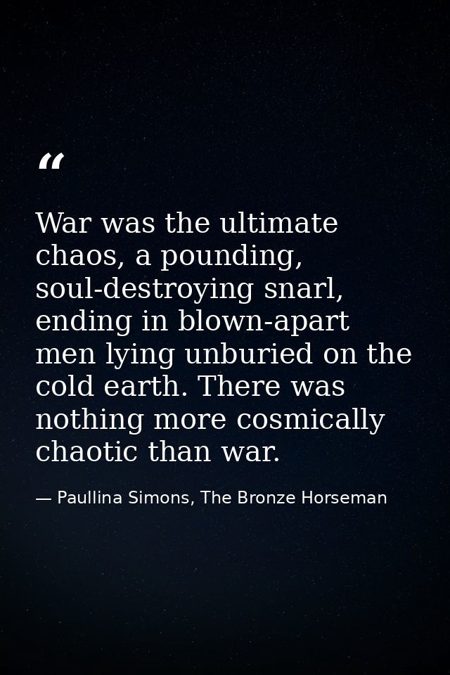 War was the ultimate chaos, a pounding, soul-destroying snarl, ending in blown-apart men lying unburied on the cold eart — Paullina Simons, The Bronze Horseman