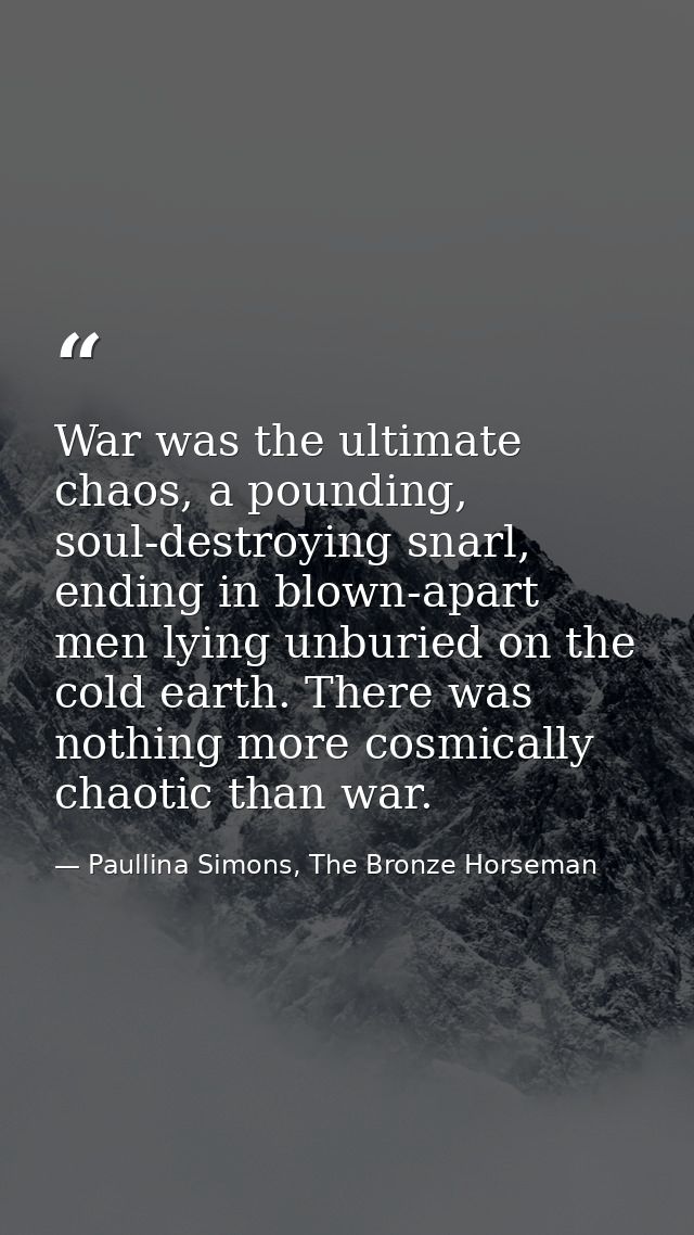 War was the ultimate chaos, a pounding, soul-destroying snarl, ending in blown-apart men lying unburied on the cold eart — Paullina Simons, The Bronze Horseman