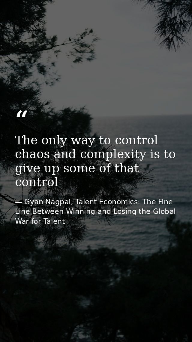 The only way to control chaos and complexity is to give up some of that control — Gyan Nagpal, Talent Economics: The Fine Line Between Winning and Losing the Global War for Talent