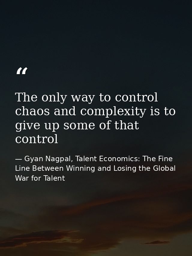 The only way to control chaos and complexity is to give up some of that control — Gyan Nagpal, Talent Economics: The Fine Line Between Winning and Losing the Global War for Talent