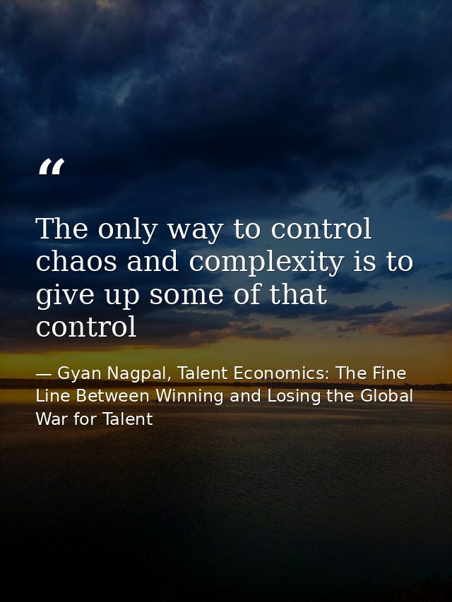 The only way to control chaos and complexity is to give up some of that control — Gyan Nagpal, Talent Economics: The Fine Line Between Winning and Losing the Global War for Talent